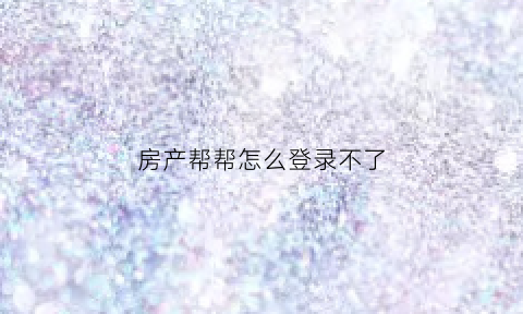 房产帮帮怎么登录不了(房产我帮您网)