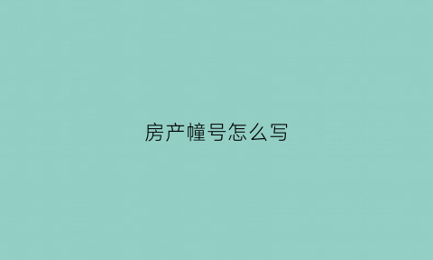 房产幢号怎么写(房屋幢号是什么意思)