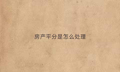 房产平分是怎么处理(房产分割房价怎么评估)
