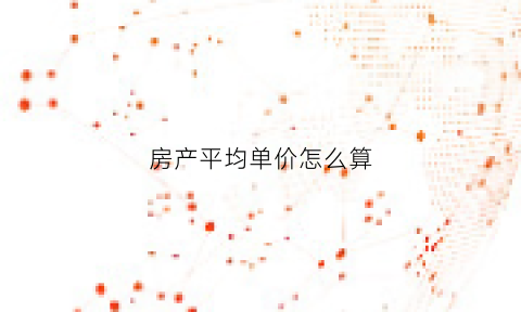 房产平均单价怎么算(房屋平均单价怎么算)