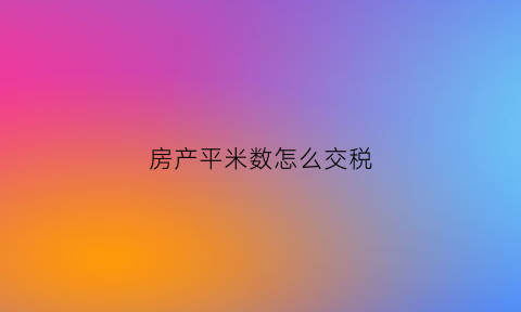 房产平米数怎么交税(房子平方交税怎么算)