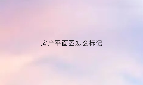 房产平面图怎么标记(房产平面图怎么画)
