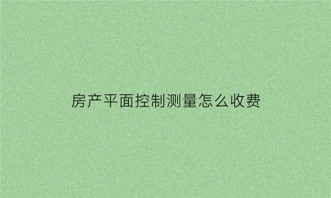 房产平面控制测量怎么收费(房屋测量平面图怎么画)