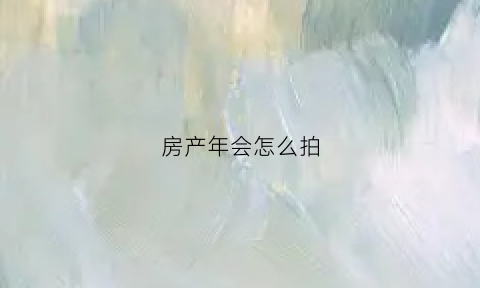 房产年会怎么拍(房产公司年会流程)