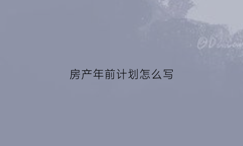 房产年前计划怎么写(房产年度计划表模板)