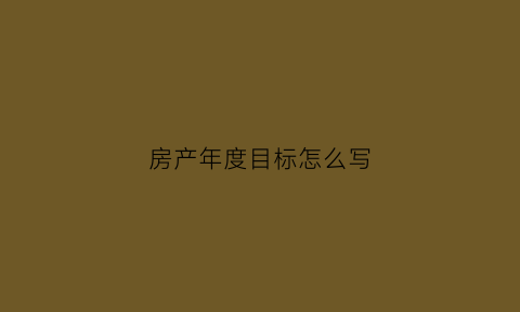 房产年度目标怎么写(房产年度工作计划)