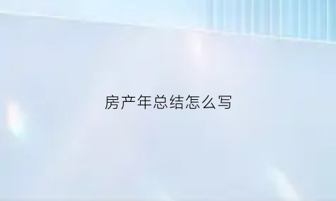 房产年总结怎么写(房产年度总结与来年规划)