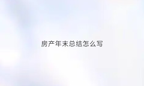 房产年末总结怎么写(房产年末总结怎么写范文)
