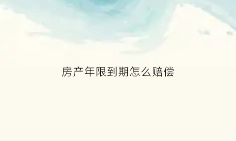 房产年限到期怎么赔偿(房产年限到期怎么赔偿的)