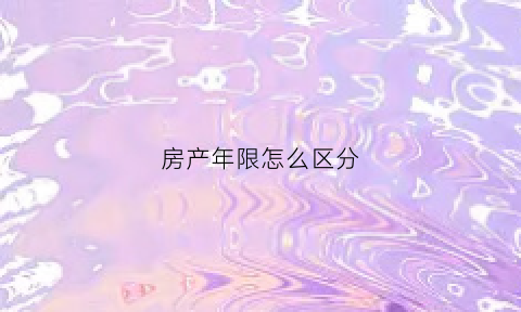 房产年限怎么区分(房产年限怎么算的)