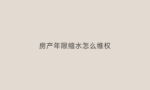 房产年限缩水怎么维权(房产年限对房价的影响)