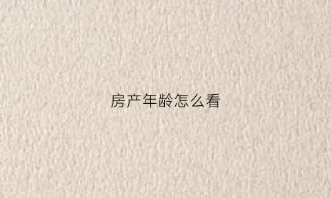 房产年龄怎么看(房产年龄是什么意思)