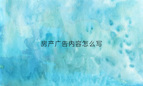 房产广告内容怎么写(房产广告宣传)