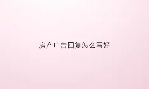 房产广告回复怎么写好(房产广告回复怎么写好一点)