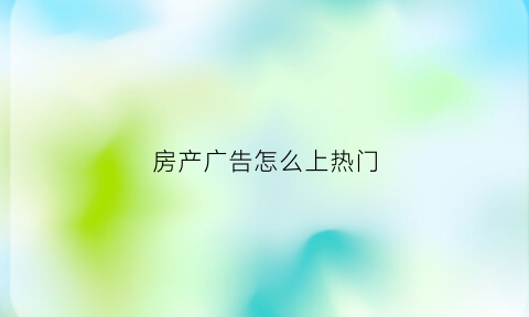 房产广告怎么上热门(房产广告宣传文案)