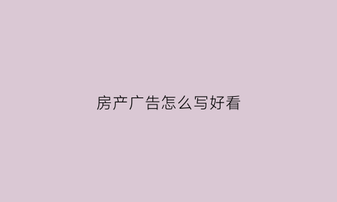 房产广告怎么写好看(房产广告怎么吸引人)
