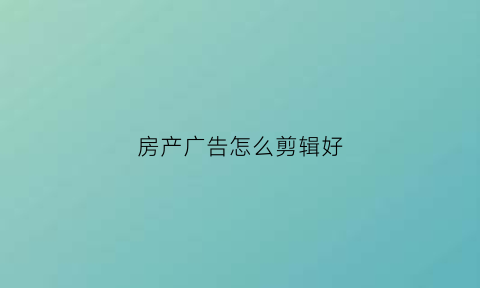 房产广告怎么剪辑好(房地产广告视频怎么制作)