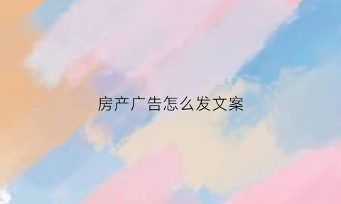 房产广告怎么发文案(房产广告朋友圈配文)