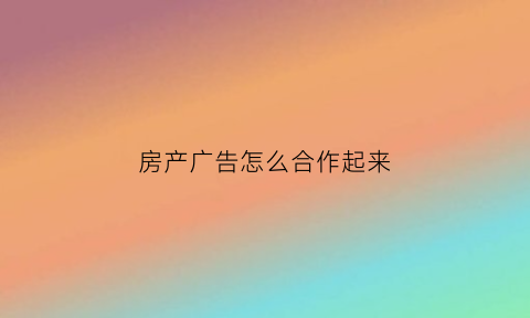 房产广告怎么合作起来(房产商广告套路)