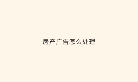 房产广告怎么处理(房产广告怎么宣传)