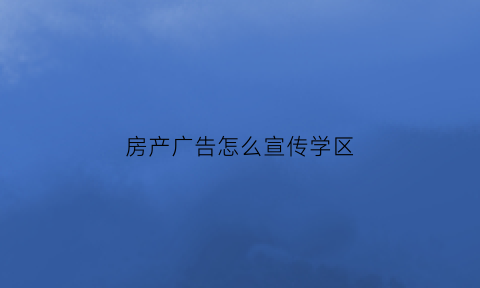 房产广告怎么宣传学区(房地产广告学区房用语违法吗)