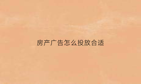 房产广告怎么投放合适(房产的广告)