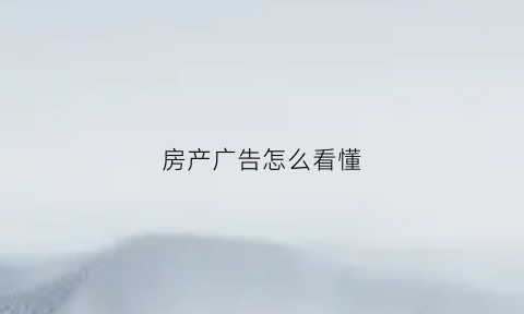 房产广告怎么看懂(房产广告怎么看懂的)