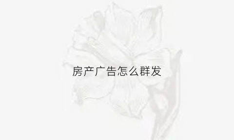 房产广告怎么群发(怎样发房产广告能吸引人)