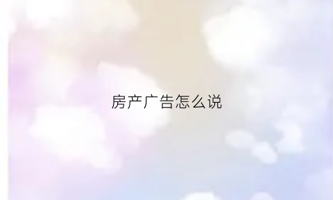 房产广告怎么说(房产广告怎么说英语)