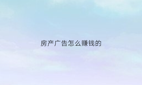 房产广告怎么赚钱的(房产广告怎么吸引人)