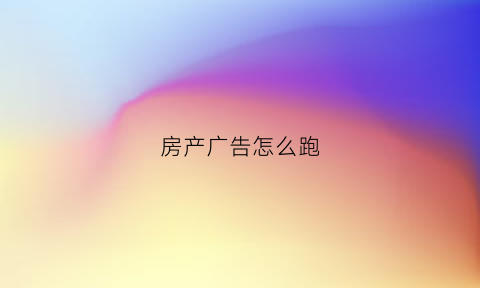 房产广告怎么跑(房产广告怎么跑业务的)