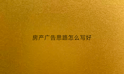 房产广告思路怎么写好(房产广告话术)