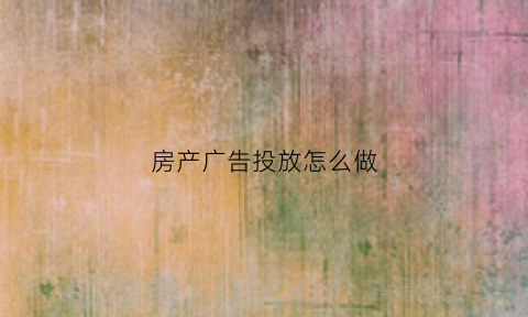房产广告投放怎么做(房地产投放广告)