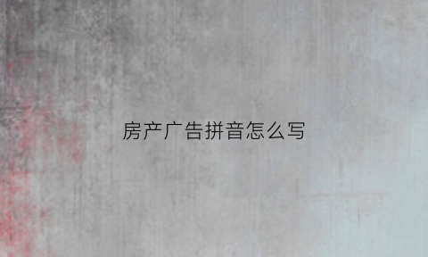 房产广告拼音怎么写(房产广告词创意图片)