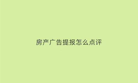 房产广告提报怎么点评(房产广告提报怎么点评文案)