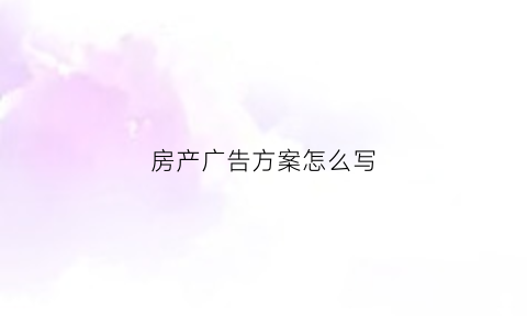 房产广告方案怎么写(房产广告方案怎么写吸引人)