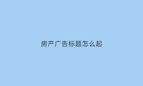 房产广告标题怎么起(房产广告标题怎么起名字)