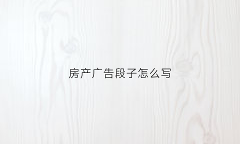 房产广告段子怎么写(简单而走心的房产广告语)