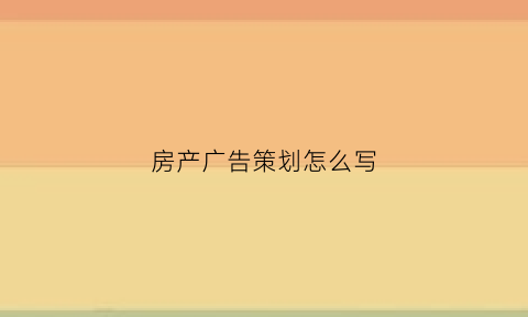 房产广告策划怎么写(房产广告策划怎么写简历)