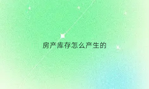 房产库存怎么产生的(房企库存)