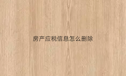 房产应税信息怎么删除(房产应税信息怎么删除掉)