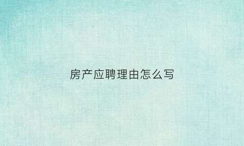 房产应聘理由怎么写(房产应聘要怎么自我介绍)
