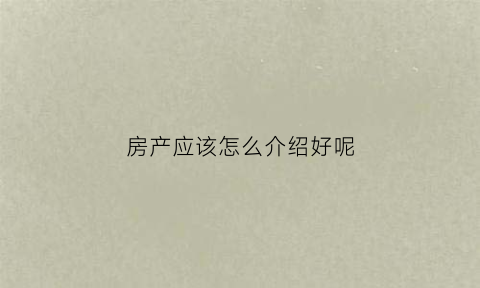 房产应该怎么介绍好呢(如何介绍房产)