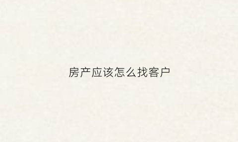 房产应该怎么找客户
