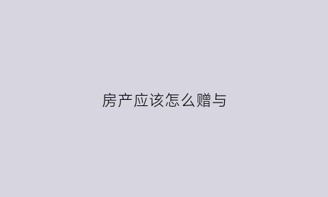 房产应该怎么赠与(房产怎么赠与亲戚)