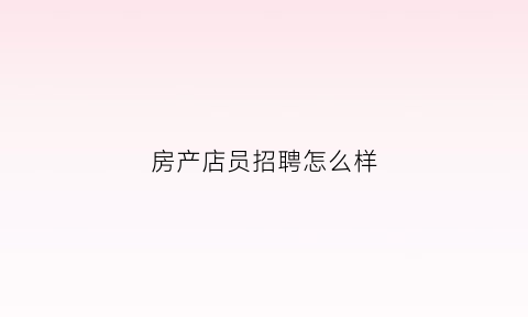 房产店员招聘怎么样(房产店员主要做什么的)