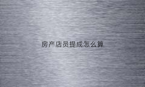 房产店员提成怎么算(做房产销售的提成是怎么算的)