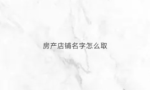 房产店铺名字怎么取(房产店铺名字怎么取好)