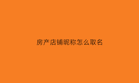 房产店铺昵称怎么取名(房产店铺昵称怎么取名好)