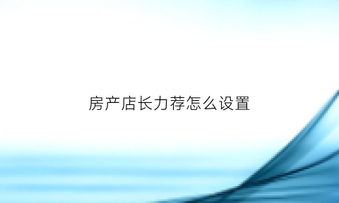 房产店长力荐怎么设置(房产店长怎么带店)